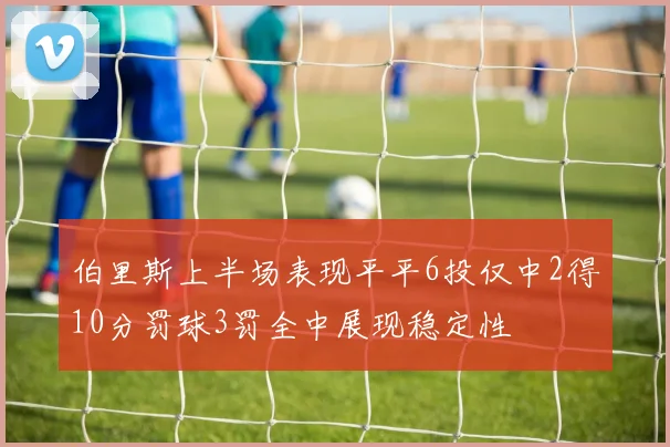 伯里斯上半场表现平平6投仅中2得10分罚球3罚全中展现稳定性