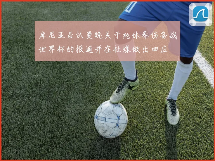 库尼亚否认曼晚关于轮休养伤备战世界杯的报道并在社媒做出回应