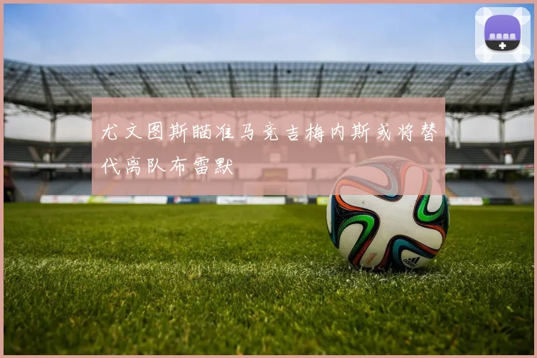 尤文图斯瞄准马竞吉梅内斯或将替代离队布雷默
