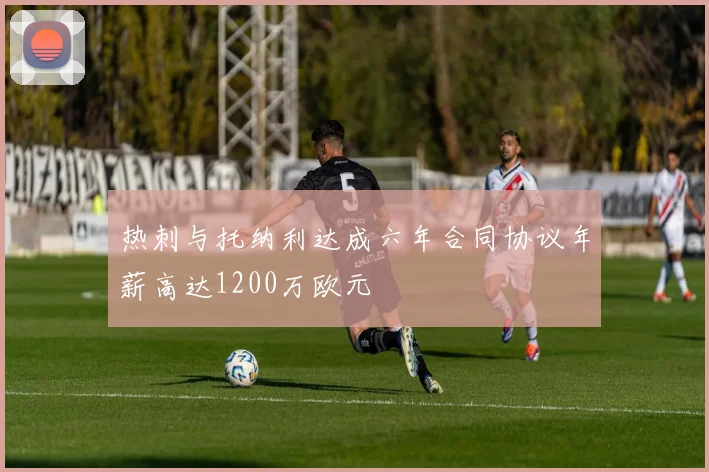 热刺与托纳利达成六年合同协议年薪高达1200万欧元