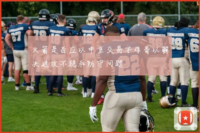 火箭是否应以申京交易字母哥以解决进攻不稳和防守问题
