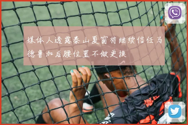 媒体人透露泰山夏窗将继续信任马德鲁加后腰位置不做更换