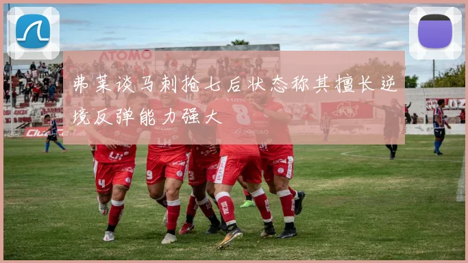 弗莱谈马刺抢七后状态称其擅长逆境反弹能力强大