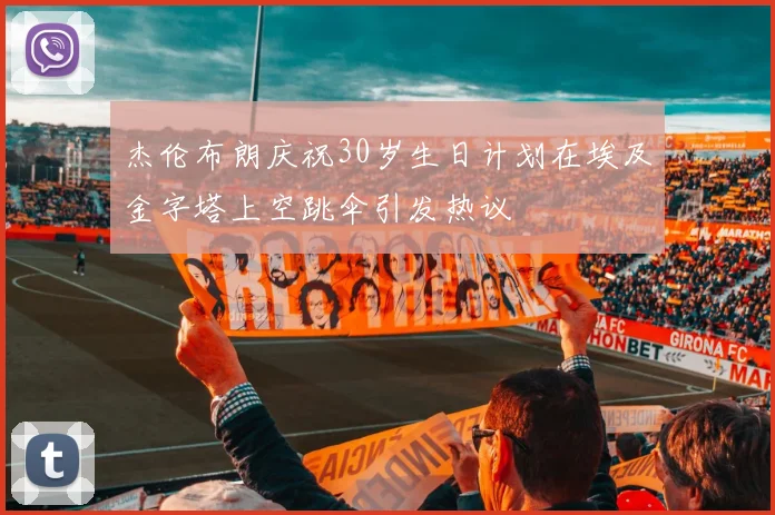 杰伦布朗庆祝30岁生日计划在埃及金字塔上空跳伞引发热议
