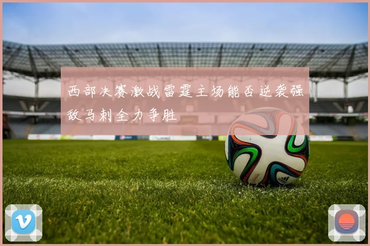 西部决赛激战雷霆主场能否逆袭强敌马刺全力争胜