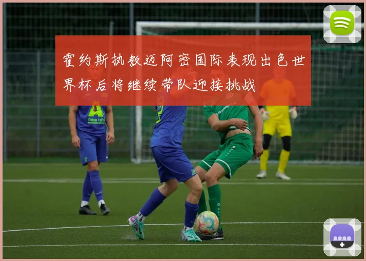 霍约斯执教迈阿密国际表现出色世界杯后将继续带队迎接挑战