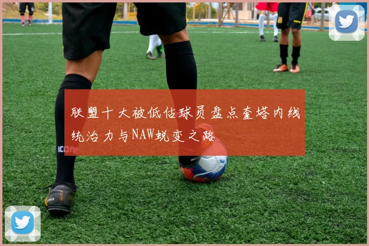 联盟十大被低估球员盘点奎塔内线统治力与NAW蜕变之路