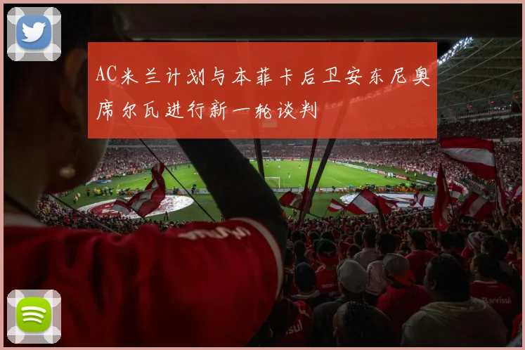 AC米兰计划与本菲卡后卫安东尼奥席尔瓦进行新一轮谈判