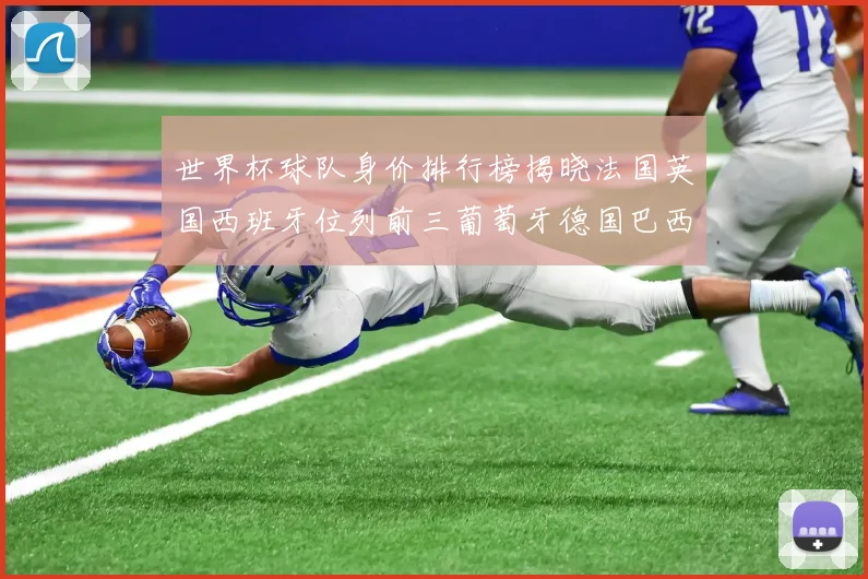 世界杯球队身价排行榜揭晓法国英国西班牙位列前三葡萄牙德国巴西身价均超九亿欧元