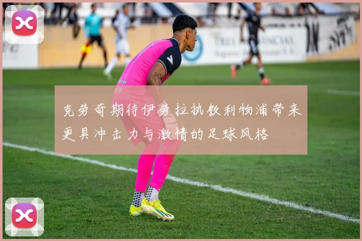 克劳奇期待伊劳拉执教利物浦带来更具冲击力与激情的足球风格