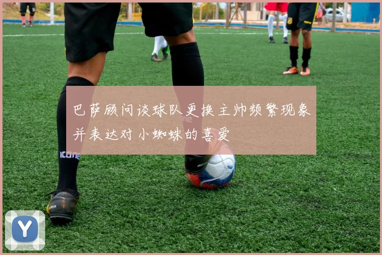 巴萨顾问谈球队更换主帅频繁现象并表达对小蜘蛛的喜爱