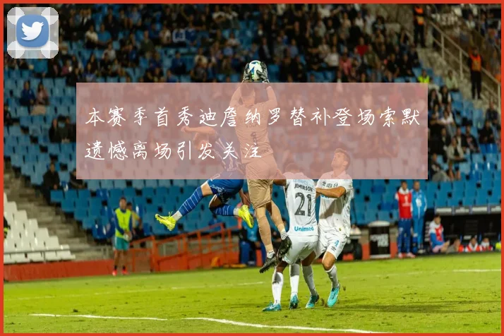 本赛季首秀迪詹纳罗替补登场索默遗憾离场引发关注