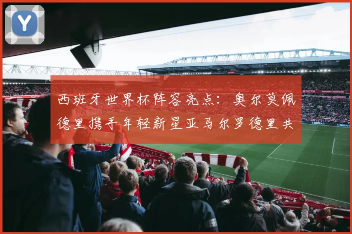 西班牙世界杯阵容亮点：奥尔莫佩德里携手年轻新星亚马尔罗德里共赴荣耀之战