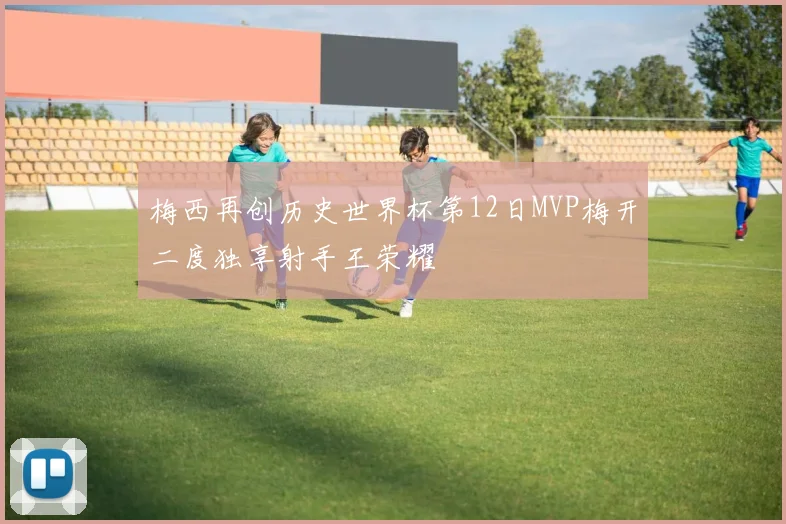 梅西再创历史世界杯第12日MVP梅开二度独享射手王荣耀