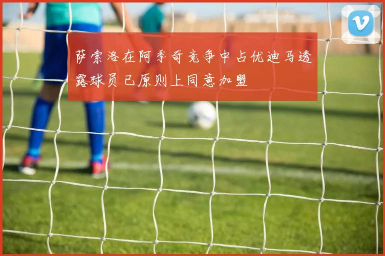 萨索洛在阿季奇竞争中占优迪马透露球员已原则上同意加盟
