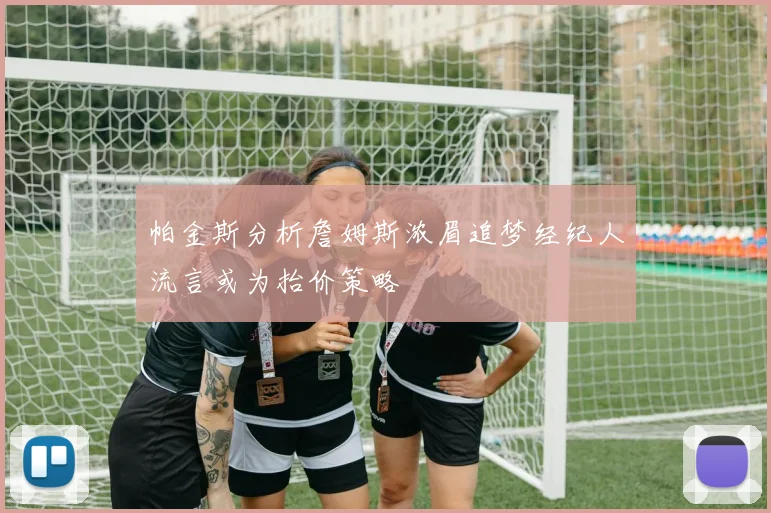帕金斯分析詹姆斯浓眉追梦经纪人流言或为抬价策略