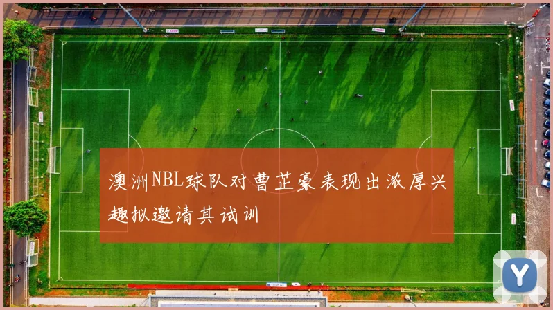 澳洲NBL球队对曹芷豪表现出浓厚兴趣拟邀请其试训