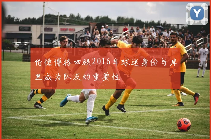 伦德博格回顾2016年球迷身份与库里成为队友的重要性