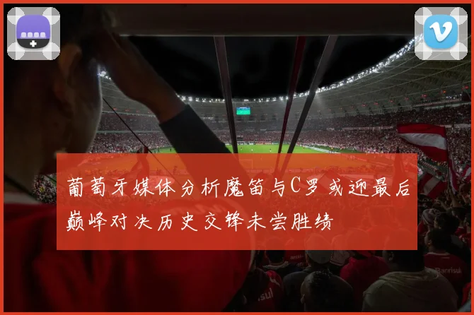 葡萄牙媒体分析魔笛与C罗或迎最后巅峰对决历史交锋未尝胜绩