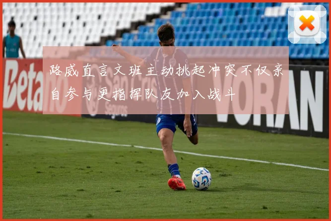 路威直言文班主动挑起冲突不仅亲自参与更指挥队友加入战斗