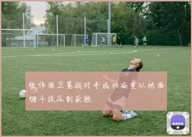 张伟丽卫冕战对手成功减重以地面缠斗技压制获胜