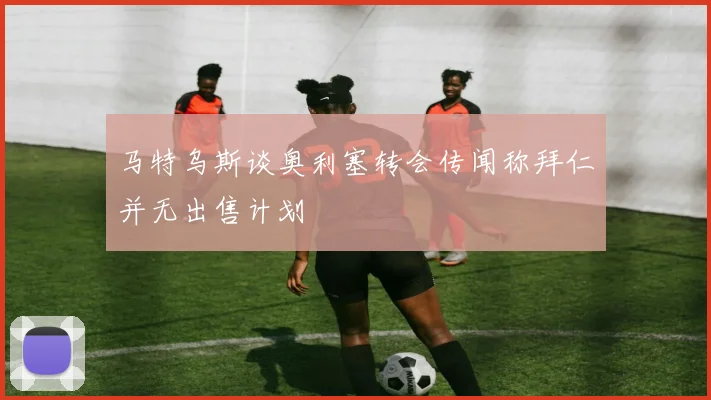 马特乌斯谈奥利塞转会传闻称拜仁并无出售计划