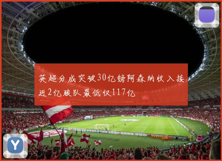 英超分成突破30亿镑阿森纳收入接近2亿狼队最低仅117亿