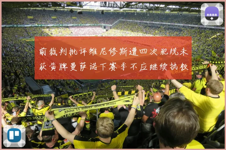 前裁判批评维尼修斯遭四次犯规未获黄牌曼萨诺下赛季不应继续执教西甲